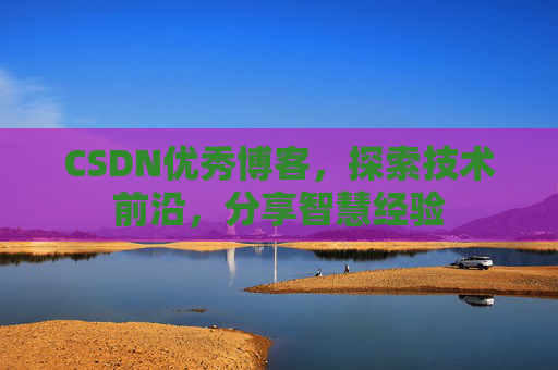 CSDN优秀博客,探索技术前沿,分享智慧经验